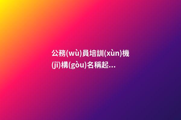 公務(wù)員培訓(xùn)機(jī)構(gòu)名稱起名大全 響亮的名字參考